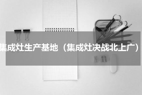 集成灶生产基地（集成灶决战北上广）