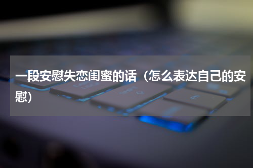 一段安慰失恋闺蜜的话（怎么表达自己的安慰）