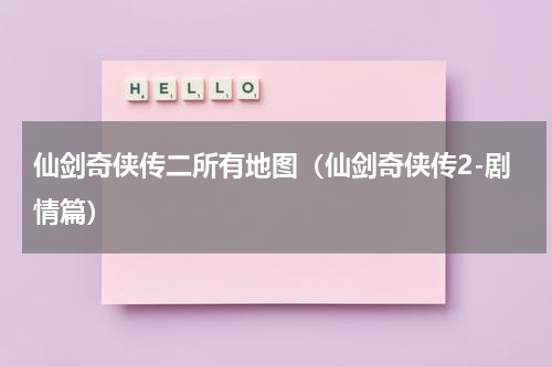 仙剑奇侠传二所有地图（仙剑奇侠传2-剧情篇）