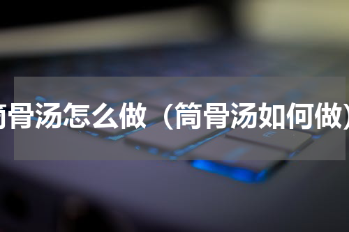 筒骨汤怎么做（筒骨汤如何做）
