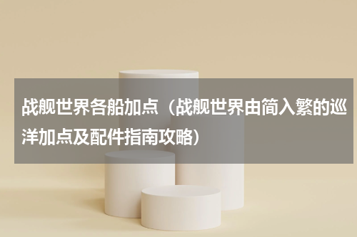 战舰世界各船加点（战舰世界由简入繁的巡洋加点及配件指南攻略）