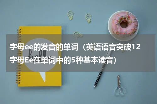 字母ee的发音的单词（英语语音突破12字母Ee在单词中的5种基本读音）