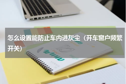 怎么设置能防止车内进灰尘（开车窗户频繁开关）