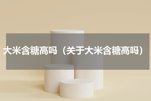 大米含糖高吗（关于大米含糖高吗）