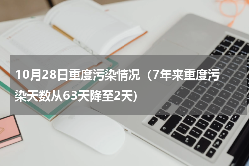10月28日重度污染情况（7年来重度污染天数从63天降至2天）