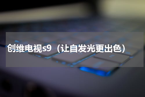 创维电视s9（让自发光更出色）