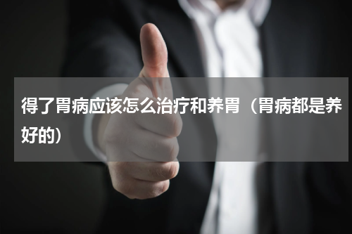 得了胃病应该怎么治疗和养胃（胃病都是养好的）