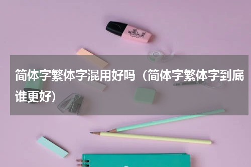 简体字繁体字混用好吗（简体字繁体字到底谁更好）
