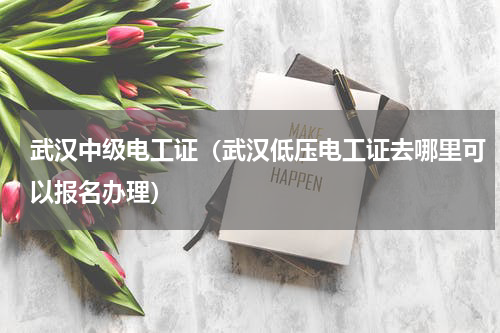 武汉中级电工证（武汉低压电工证去哪里可以报名办理）