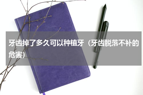 牙齿掉了多久可以种植牙（牙齿脱落不补的危害）
