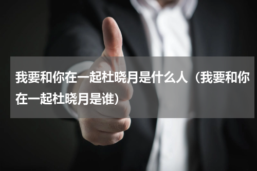 我要和你在一起杜晓月是什么人（我要和你在一起杜晓月是谁）