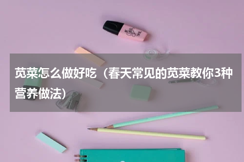 苋菜怎么做好吃（春天常见的苋菜教你3种营养做法）