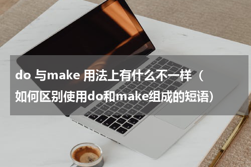 do 与make 用法上有什么不一样（如何区别使用do和make组成的短语）