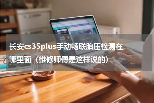 长安cs35plus手动畅联胎压检测在哪里面（维修师傅是这样说的）