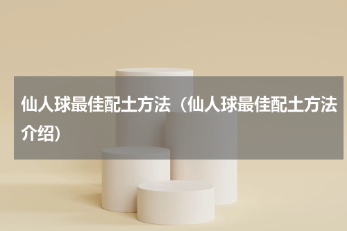 仙人球最佳配土方法（仙人球最佳配土方法介绍）