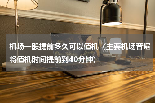 机场一般提前多久可以值机（主要机场普遍将值机时间提前到40分钟）