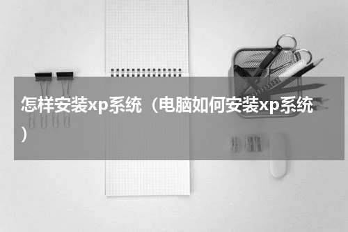 怎样安装xp系统（电脑如何安装xp系统）