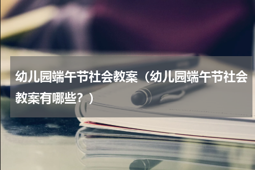 幼儿园端午节社会教案（幼儿园端午节社会教案有哪些？）