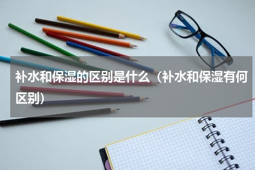 补水和保湿的区别是什么（补水和保湿有何区别）