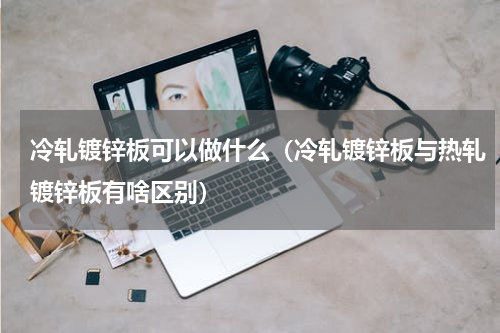 冷轧镀锌板可以做什么（冷轧镀锌板与热轧镀锌板有啥区别）