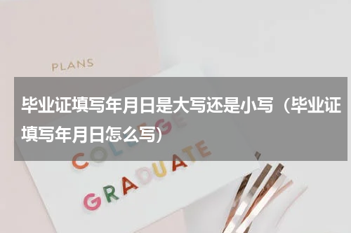 毕业证填写年月日是大写还是小写（毕业证填写年月日怎么写）