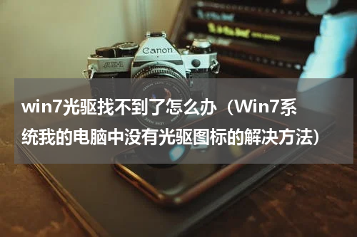 win7光驱找不到了怎么办（Win7系统我的电脑中没有光驱图标的解决方法）