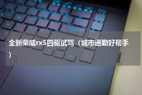 全新荣威rx5四驱试驾（城市通勤好帮手）