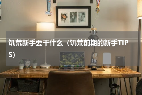 饥荒新手要干什么（饥荒前期的新手TIPS）