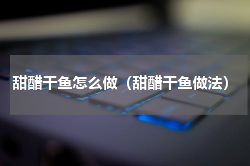 甜醋干鱼怎么做（甜醋干鱼做法）
