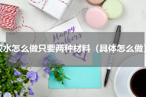 胶水怎么做只要两种材料（具体怎么做）