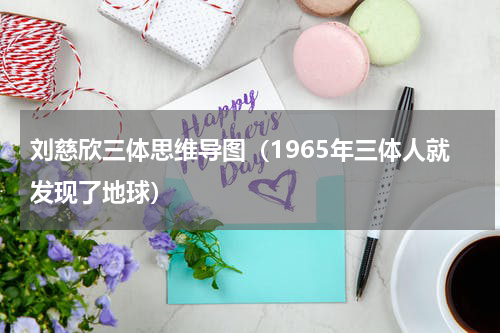 刘慈欣三体思维导图（1965年三体人就发现了地球）