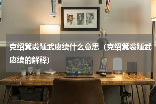 克绍箕裘踵武赓续什么意思（克绍箕裘踵武赓续的解释）