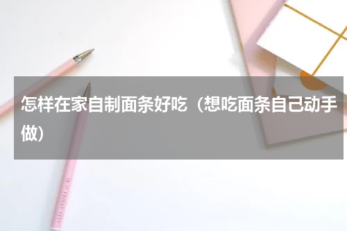 怎样在家自制面条好吃（想吃面条自己动手做）