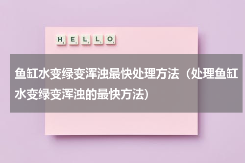 鱼缸水变绿变浑浊最快处理方法（处理鱼缸水变绿变浑浊的最快方法）