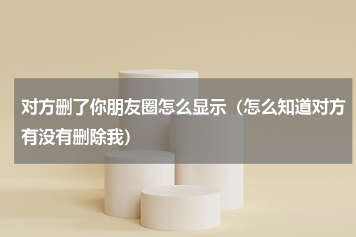 对方删了你朋友圈怎么显示（怎么知道对方有没有删除我）