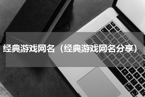 经典游戏网名（经典游戏网名分享）