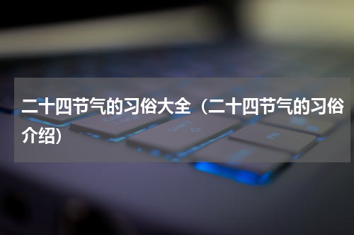 二十四节气的习俗大全（二十四节气的习俗介绍）