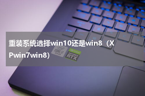 重装系统选择win10还是win8（XPwin7win8）