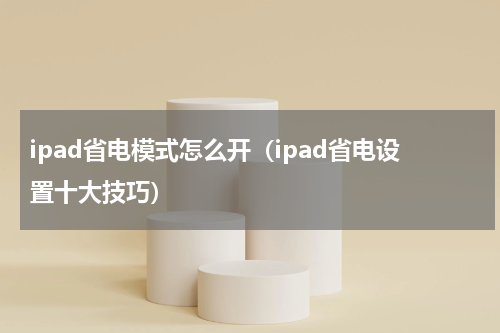 ipad省电模式怎么开（ipad省电设置十大技巧）