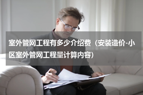 室外管网工程有多少介绍费（安装造价-小区室外管网工程量计算内容）