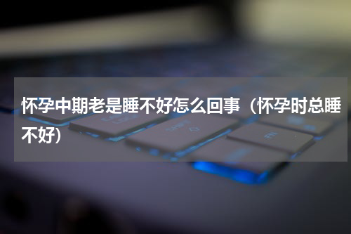 怀孕中期老是睡不好怎么回事（怀孕时总睡不好）