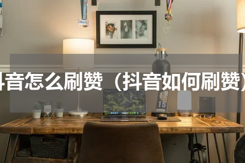抖音怎么刷赞（抖音如何刷赞）