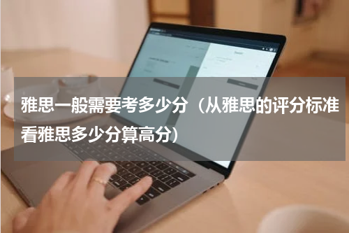 雅思一般需要考多少分（从雅思的评分标准看雅思多少分算高分）