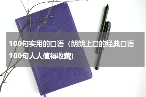 100句实用的口语（朗朗上口的经典口语100句人人值得收藏）