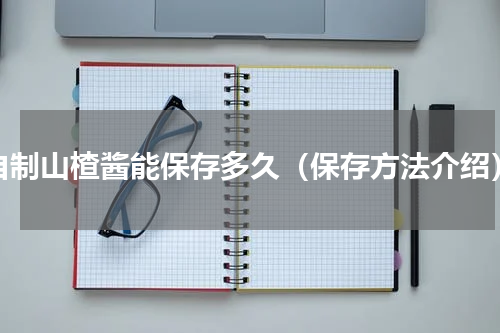 自制山楂酱能保存多久（保存方法介绍）