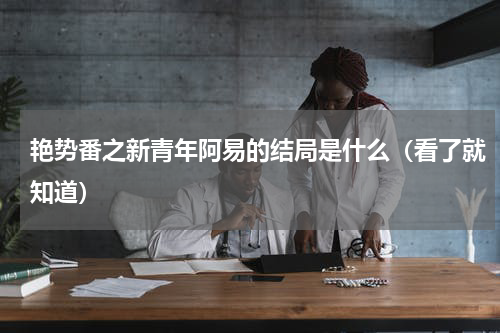 艳势番之新青年阿易的结局是什么（看了就知道）