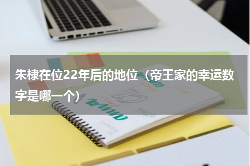 朱棣在位22年后的地位（帝王家的幸运数字是哪一个）