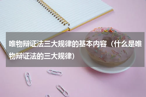 唯物辩证法三大规律的基本内容（什么是唯物辩证法的三大规律）