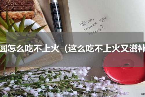 桂圆怎么吃不上火（这么吃不上火又滋补）