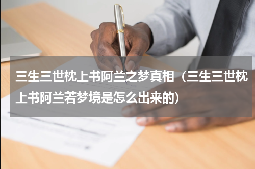 三生三世枕上书阿兰之梦真相（三生三世枕上书阿兰若梦境是怎么出来的）